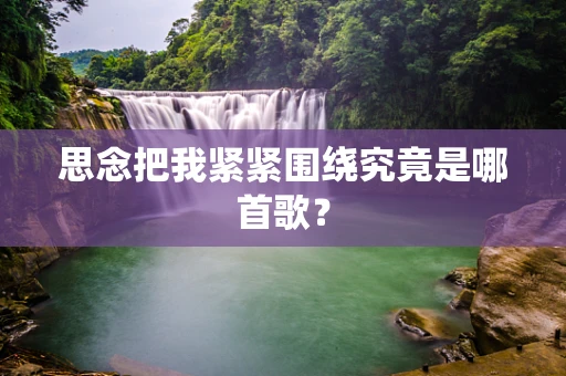 思念把我紧紧围绕究竟是哪首歌？