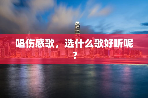 唱伤感歌，选什么歌好听呢？