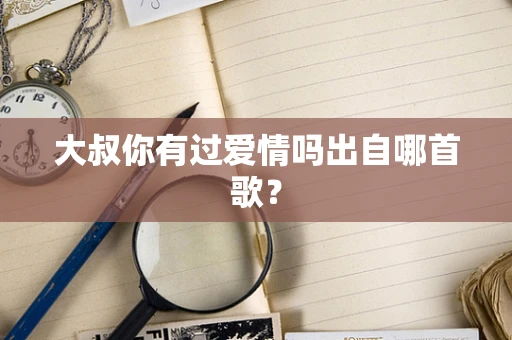 大叔你有过爱情吗出自哪首歌？