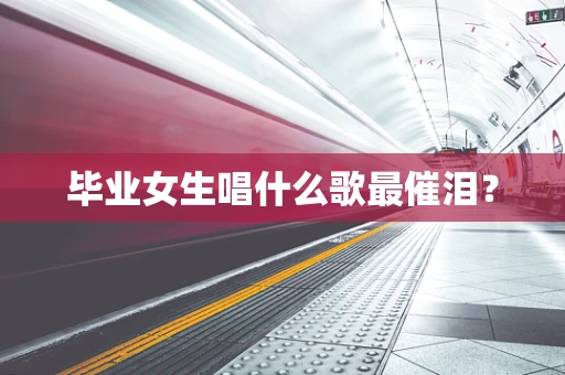 毕业女生唱什么歌最催泪？