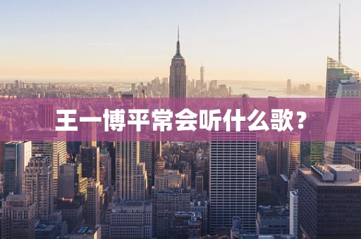 王一博平常会听什么歌？