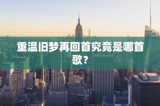 重温旧梦再回首究竟是哪首歌？