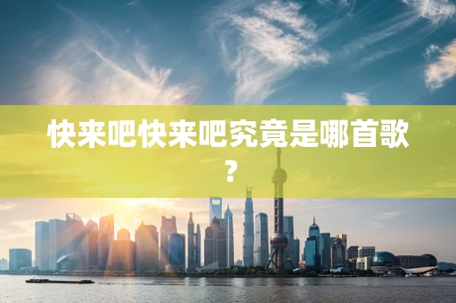 快来吧快来吧究竟是哪首歌？