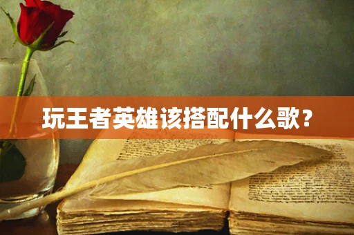 玩王者英雄该搭配什么歌？