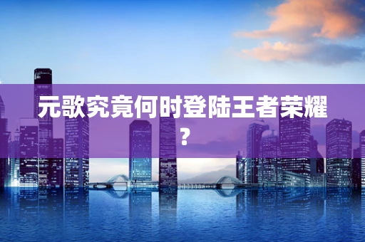 元歌究竟何时登陆王者荣耀？