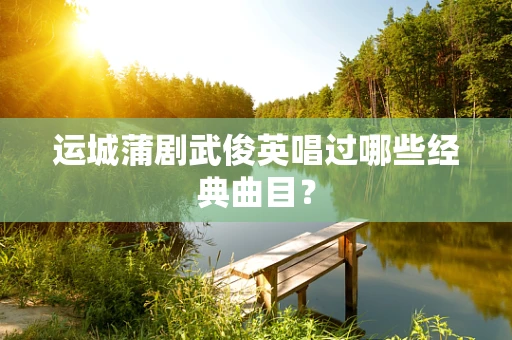 运城蒲剧武俊英唱过哪些经典曲目？
