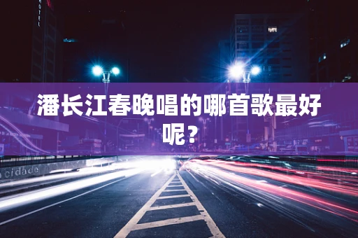 潘长江春晚唱的哪首歌最好呢？