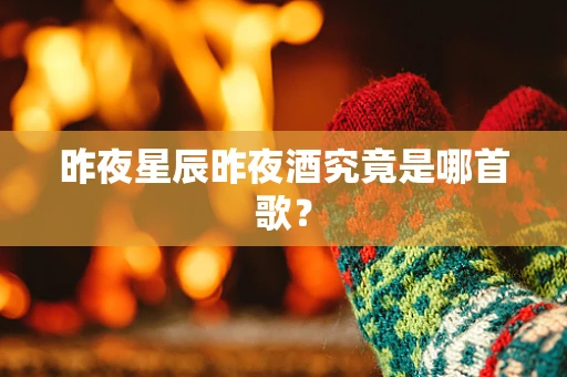 昨夜星辰昨夜酒究竟是哪首歌？