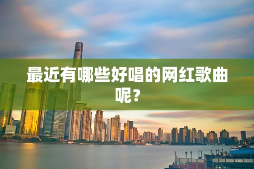 最近有哪些好唱的网红歌曲呢？