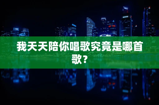 我天天陪你唱歌究竟是哪首歌？
