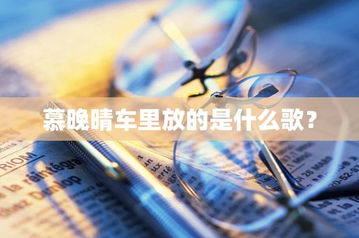慕晚晴车里放的是什么歌？