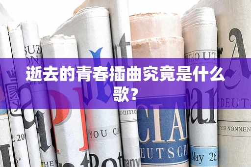 逝去的青春插曲究竟是什么歌？