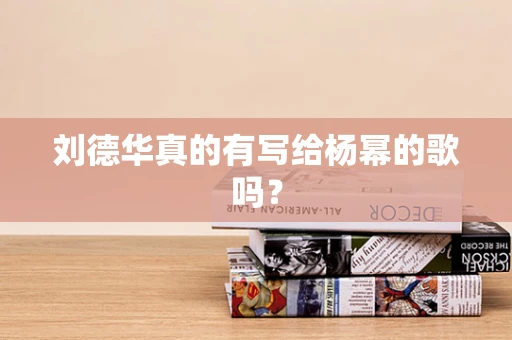 刘德华真的有写给杨幂的歌吗？