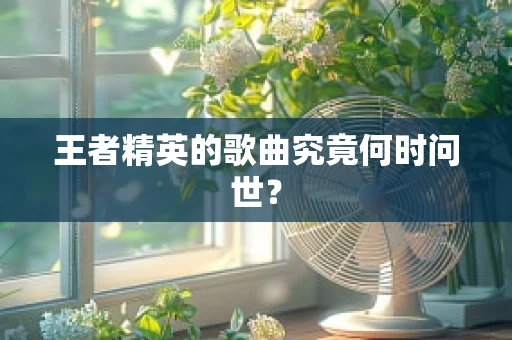 王者精英的歌曲究竟何时问世？