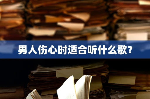 男人伤心时适合听什么歌？