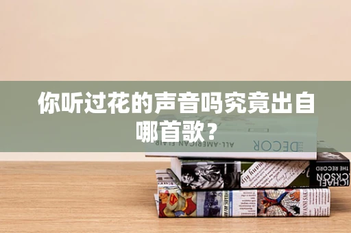 你听过花的声音吗究竟出自哪首歌？