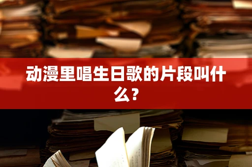 动漫里唱生日歌的片段叫什么？