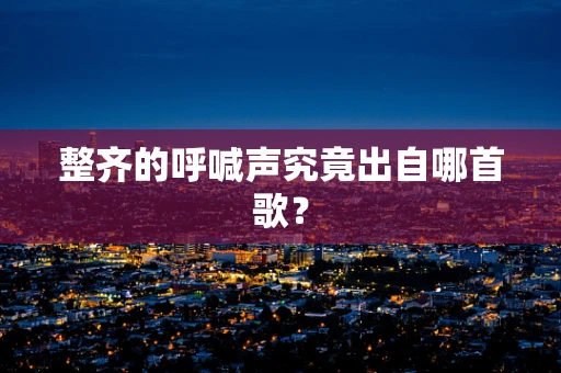 整齐的呼喊声究竟出自哪首歌？