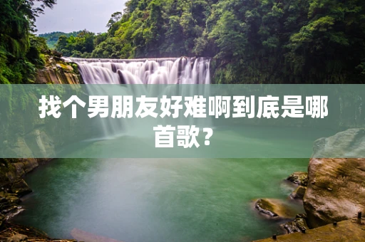 找个男朋友好难啊到底是哪首歌？