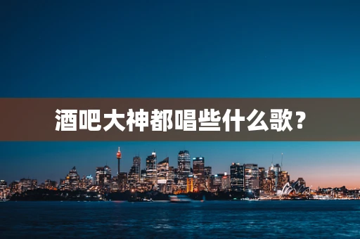 酒吧大神都唱些什么歌？