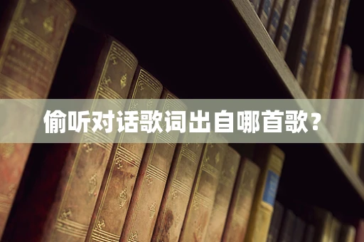 偷听对话歌词出自哪首歌？