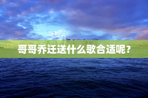 哥哥乔迁送什么歌合适呢？