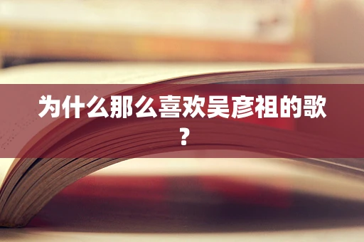 为什么那么喜欢吴彦祖的歌？