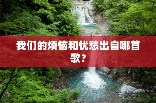 我们的烦恼和忧愁出自哪首歌？