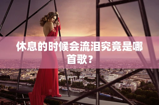 休息的时候会流泪究竟是哪首歌？