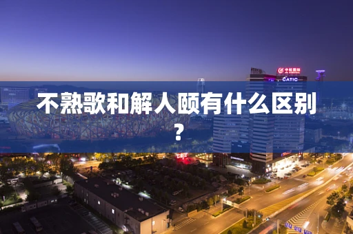 不熟歌和解人颐有什么区别？