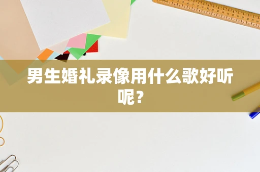 男生婚礼录像用什么歌好听呢？