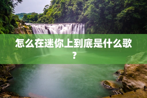 怎么在迷你上到底是什么歌？