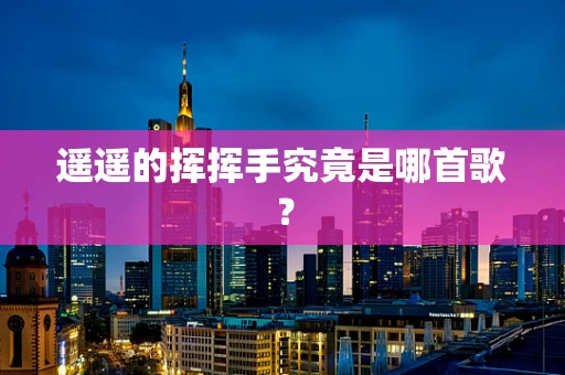 遥遥的挥挥手究竟是哪首歌？