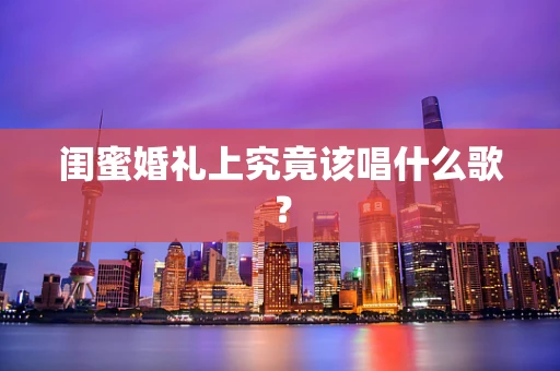 闺蜜婚礼上究竟该唱什么歌？