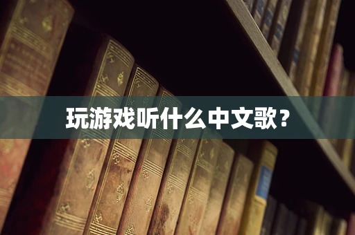 玩游戏听什么中文歌？