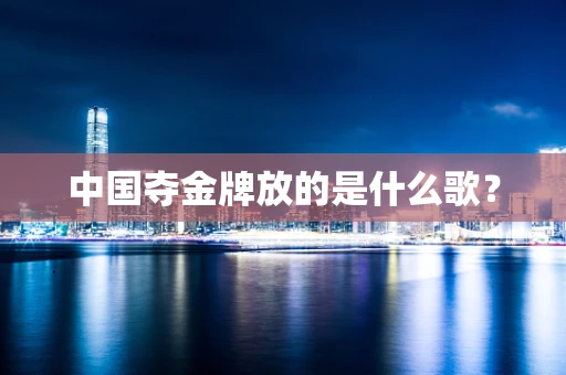 中国夺金牌放的是什么歌？