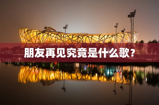朋友再见究竟是什么歌？