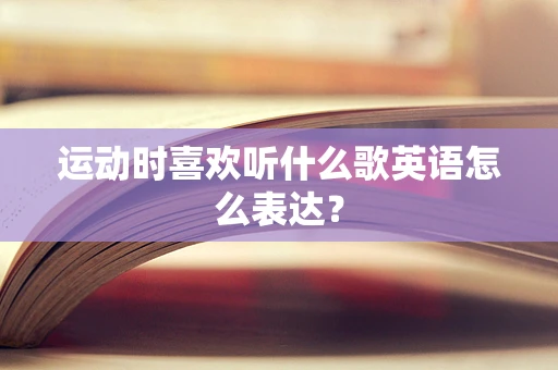 运动时喜欢听什么歌英语怎么表达？
