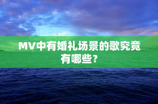 MV中有婚礼场景的歌究竟有哪些？
