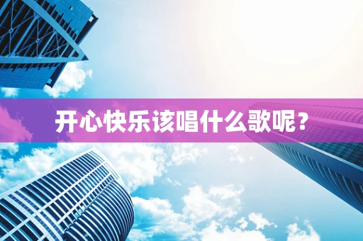 开心快乐该唱什么歌呢？