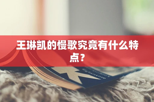 王琳凯的慢歌究竟有什么特点？