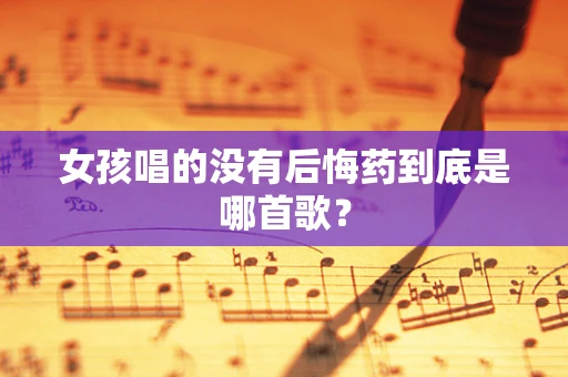 女孩唱的没有后悔药到底是哪首歌？
