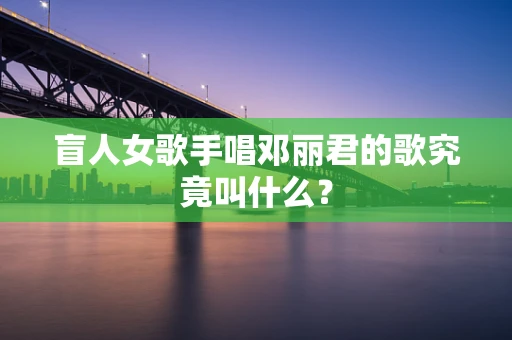 盲人女歌手唱邓丽君的歌究竟叫什么？
