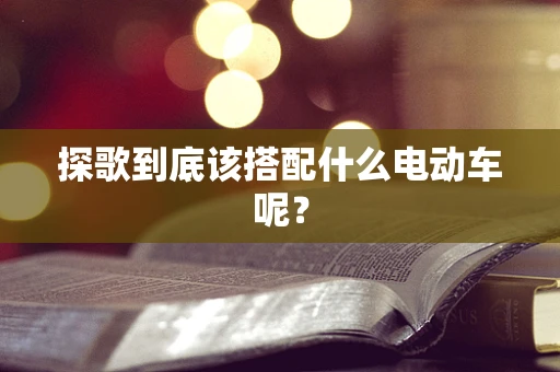 探歌到底该搭配什么电动车呢？