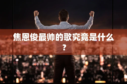 焦恩俊最帅的歌究竟是什么？