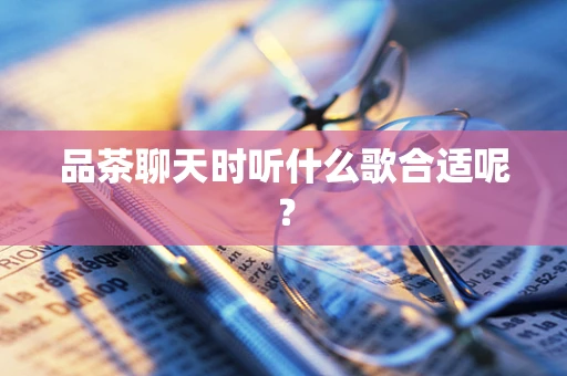 品茶聊天时听什么歌合适呢？
