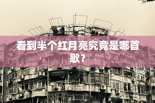 看到半个红月亮究竟是哪首歌？