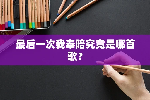 最后一次我奉陪究竟是哪首歌？