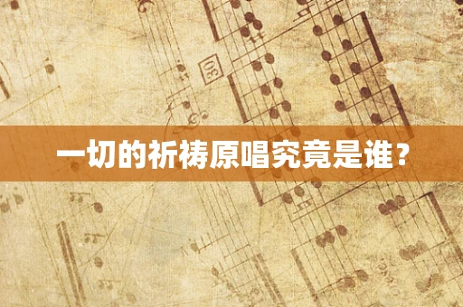 一切的祈祷原唱究竟是谁？