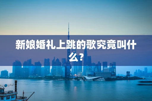 新娘婚礼上跳的歌究竟叫什么？